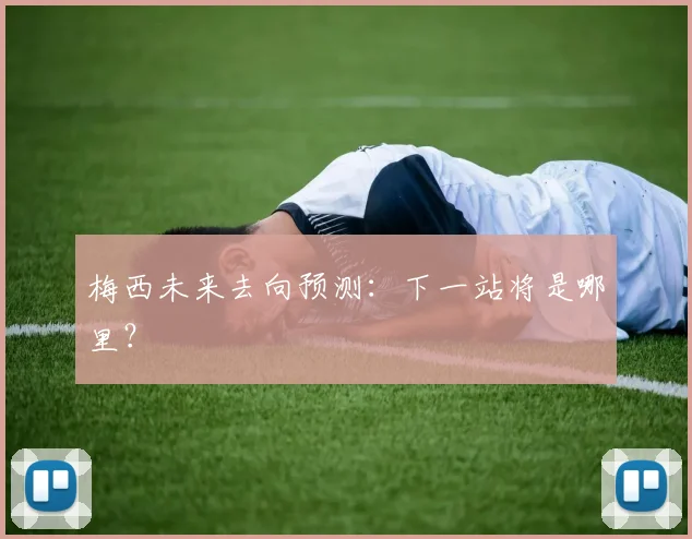 梅西未来去向预测：下一站将是哪里？