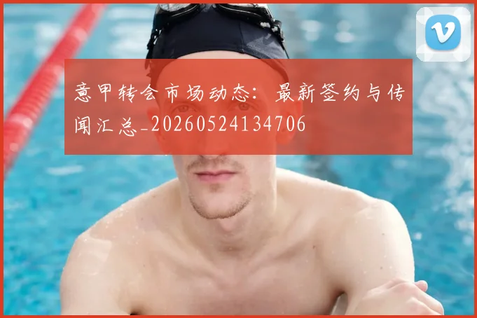 意甲转会市场动态:最新签约与传闻汇总_20260524134706