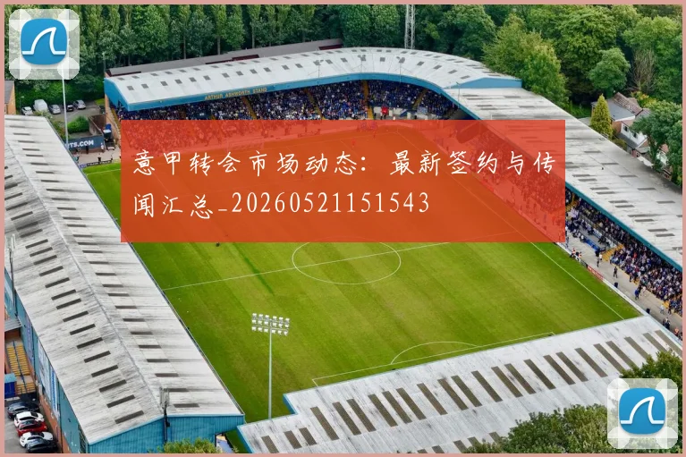 意甲转会市场动态:最新签约与传闻汇总_20260521151543