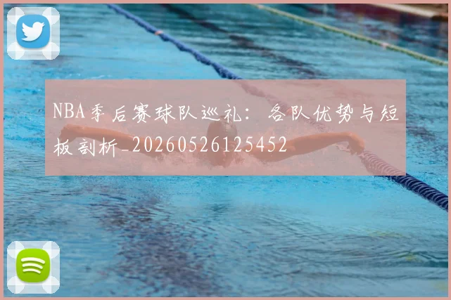 NBA季后赛球队巡礼：各队优势与短板剖析_20260526125452
