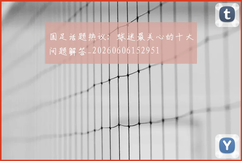 国足话题热议:球迷最关心的十大问题解答_20260606152951