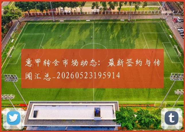 意甲转会市场动态：最新签约与传闻汇总_20260523195914