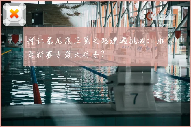 拜仁慕尼黑卫冕之路遭遇挑战:谁是新赛季最大对手?