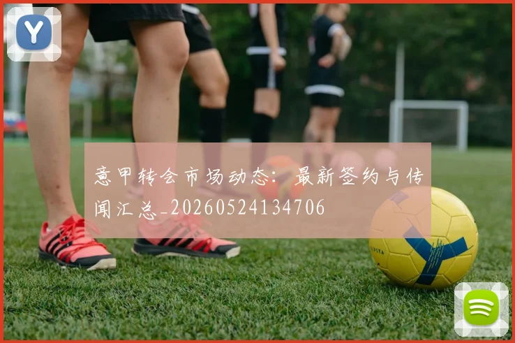 意甲转会市场动态：最新签约与传闻汇总_20260524134706