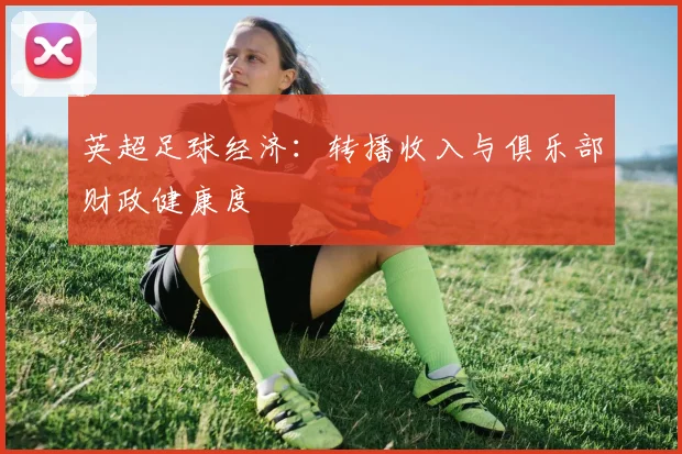英超足球经济:转播收入与俱乐部财政健康度