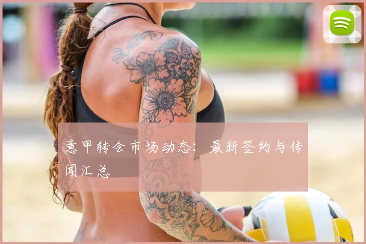 意甲转会市场动态:最新签约与传闻汇总