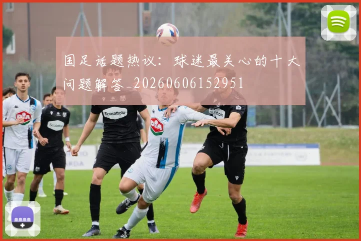 国足话题热议:球迷最关心的十大问题解答_20260606152951