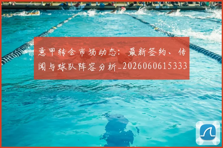 意甲转会市场动态:最新签约、传闻与球队阵容分析_20260606153332