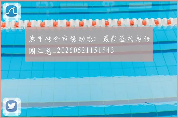 意甲转会市场动态:最新签约与传闻汇总_20260521151543
