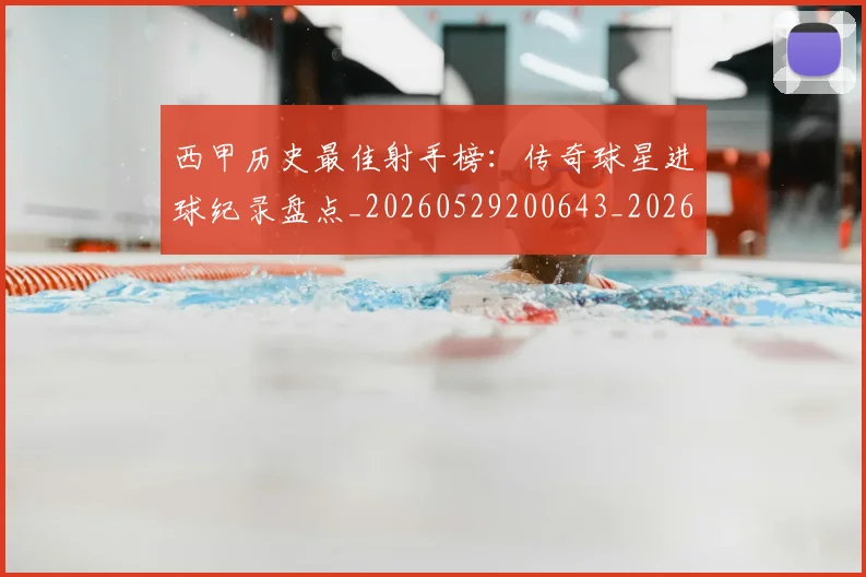 西甲历史最佳射手榜：传奇球星进球纪录盘点_20260529200643_20260703181847