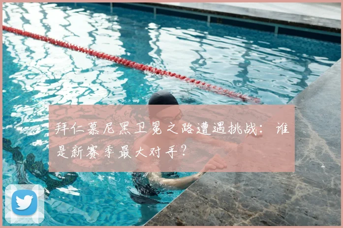 拜仁慕尼黑卫冕之路遭遇挑战:谁是新赛季最大对手?