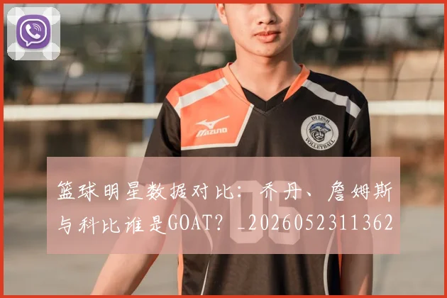 篮球明星数据对比：乔丹、詹姆斯与科比谁是GOAT？_20260523113620