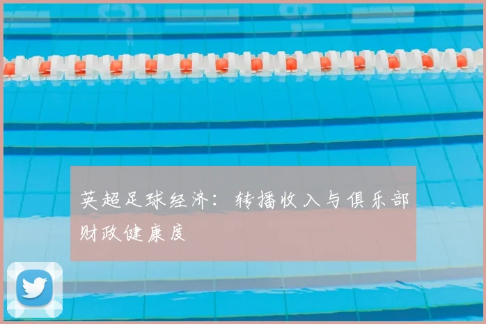 英超足球经济：转播收入与俱乐部财政健康度