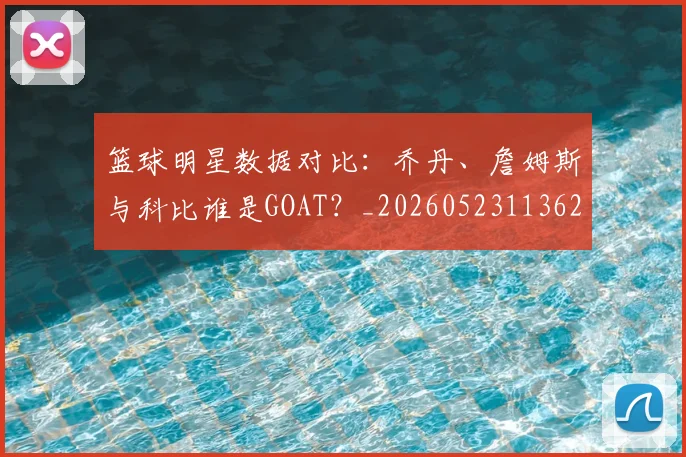 篮球明星数据对比：乔丹、詹姆斯与科比谁是GOAT？_20260523113620